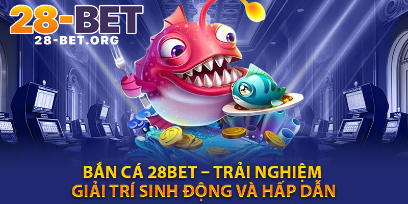 Ban Ca 28bet – Trai Nghiem Giai Tri Sinh Dong Va Hap Dan