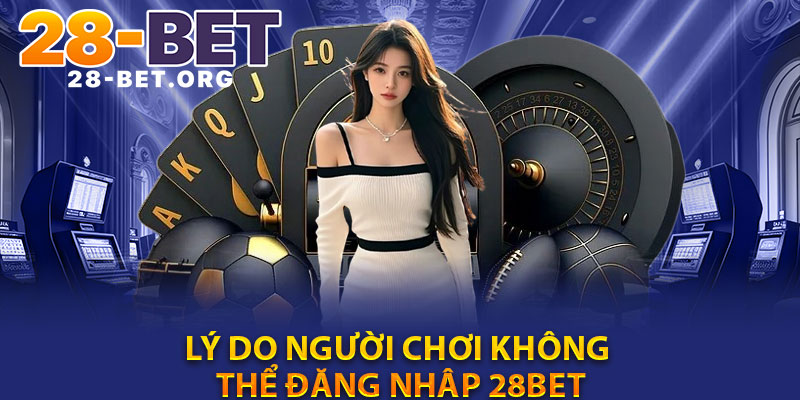 Lý Do Người Chơi Không Thể Đăng Nhập 28Bet